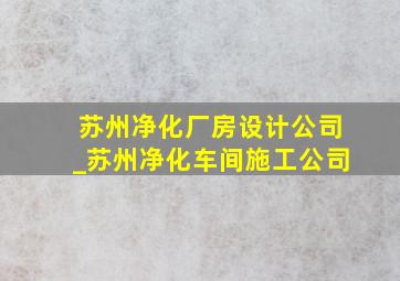 苏州净化厂房设计公司_苏州净化车间施工公司