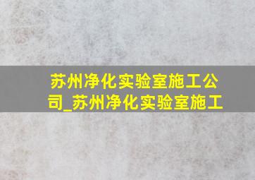 苏州净化实验室施工公司_苏州净化实验室施工