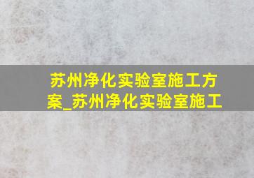 苏州净化实验室施工方案_苏州净化实验室施工