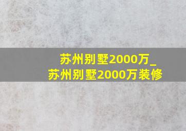 苏州别墅2000万_苏州别墅2000万装修