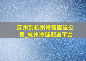 苏州到杭州冷链配送公司_杭州冷链配送平台