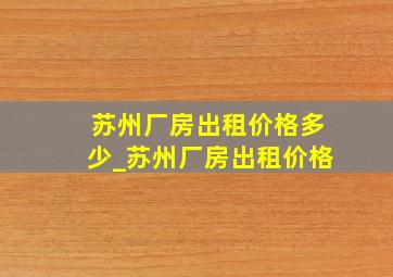 苏州厂房出租价格多少_苏州厂房出租价格