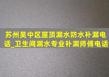 苏州吴中区屋顶漏水防水补漏电话_卫生间漏水专业补漏师傅电话