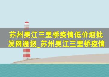 苏州吴江三里桥疫情(低价烟批发网)通报_苏州吴江三里桥疫情