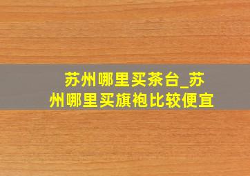 苏州哪里买茶台_苏州哪里买旗袍比较便宜