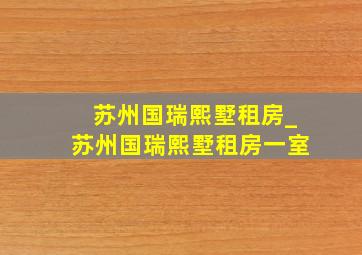 苏州国瑞熙墅租房_苏州国瑞熙墅租房一室