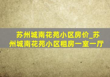 苏州城南花苑小区房价_苏州城南花苑小区租房一室一厅