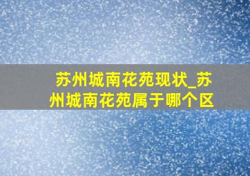 苏州城南花苑现状_苏州城南花苑属于哪个区