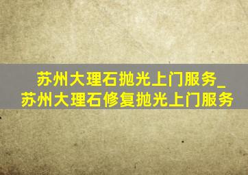 苏州大理石抛光上门服务_苏州大理石修复抛光上门服务