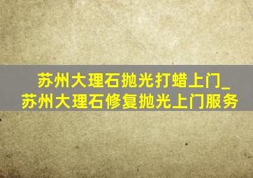 苏州大理石抛光打蜡上门_苏州大理石修复抛光上门服务