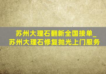 苏州大理石翻新全国接单_苏州大理石修复抛光上门服务