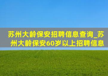 苏州大龄保安招聘信息查询_苏州大龄保安60岁以上招聘信息