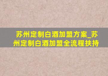 苏州定制白酒加盟方案_苏州定制白酒加盟全流程扶持