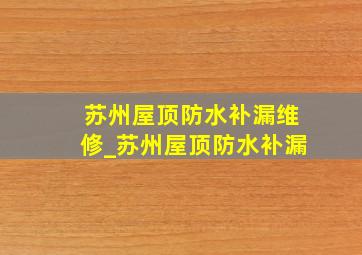 苏州屋顶防水补漏维修_苏州屋顶防水补漏