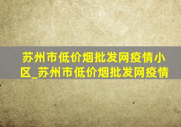 苏州市(低价烟批发网)疫情小区_苏州市(低价烟批发网)疫情