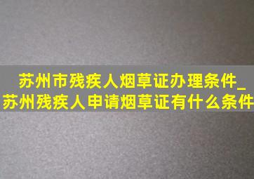 苏州市残疾人烟草证办理条件_苏州残疾人申请烟草证有什么条件