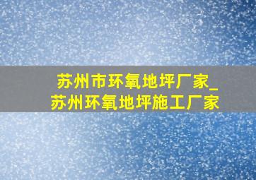 苏州市环氧地坪厂家_苏州环氧地坪施工厂家