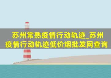 苏州常熟疫情行动轨迹_苏州疫情行动轨迹(低价烟批发网)查询