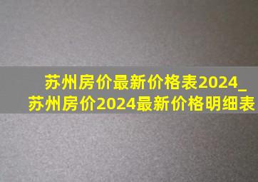 苏州房价最新价格表2024_苏州房价2024最新价格明细表