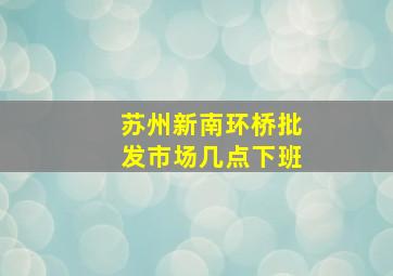 苏州新南环桥批发市场几点下班