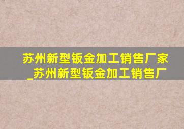 苏州新型钣金加工销售厂家_苏州新型钣金加工销售厂