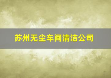 苏州无尘车间清洁公司