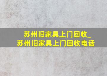 苏州旧家具上门回收_苏州旧家具上门回收电话