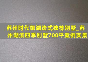 苏州时代御湖法式独栋别墅_苏州湖滨四季别墅700平案例实景