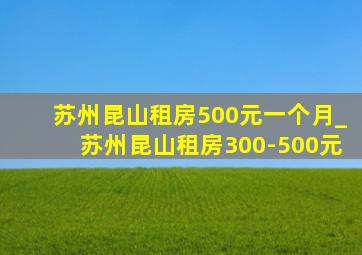 苏州昆山租房500元一个月_苏州昆山租房300-500元