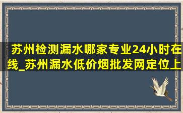 苏州检测漏水哪家专业24小时在线_苏州漏水(低价烟批发网)定位上门检测