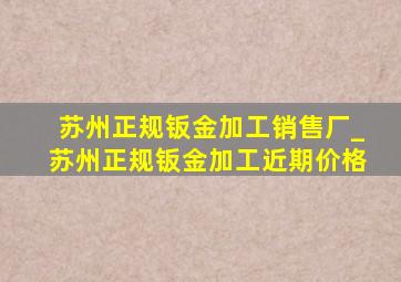 苏州正规钣金加工销售厂_苏州正规钣金加工近期价格