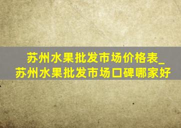 苏州水果批发市场价格表_苏州水果批发市场口碑哪家好