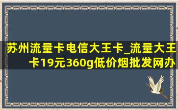 苏州流量卡电信大王卡_流量大王卡19元360g(低价烟批发网)办理苏州