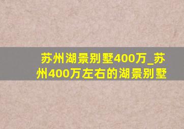 苏州湖景别墅400万_苏州400万左右的湖景别墅