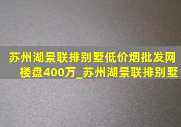 苏州湖景联排别墅(低价烟批发网)楼盘400万_苏州湖景联排别墅