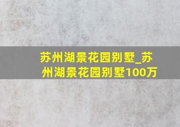 苏州湖景花园别墅_苏州湖景花园别墅100万