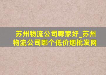 苏州物流公司哪家好_苏州物流公司哪个(低价烟批发网)