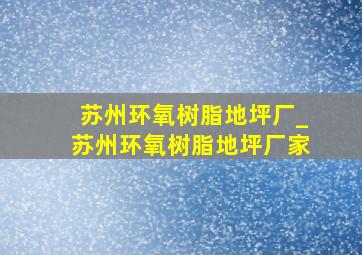 苏州环氧树脂地坪厂_苏州环氧树脂地坪厂家