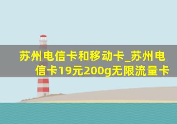 苏州电信卡和移动卡_苏州电信卡19元200g无限流量卡