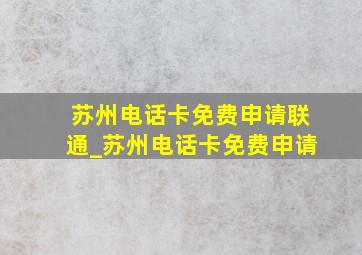 苏州电话卡免费申请联通_苏州电话卡免费申请