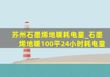 苏州石墨烯地暖耗电量_石墨烯地暖100平24小时耗电量