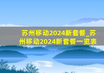 苏州移动2024新套餐_苏州移动2024新套餐一览表