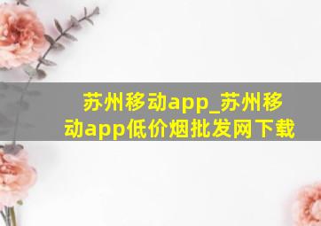 苏州移动app_苏州移动app(低价烟批发网)下载