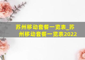 苏州移动套餐一览表_苏州移动套餐一览表2022