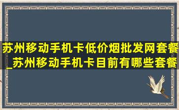 苏州移动手机卡(低价烟批发网)套餐_苏州移动手机卡目前有哪些套餐