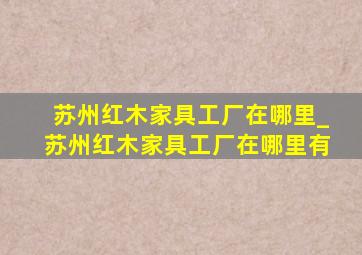 苏州红木家具工厂在哪里_苏州红木家具工厂在哪里有