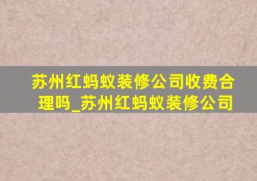 苏州红蚂蚁装修公司收费合理吗_苏州红蚂蚁装修公司