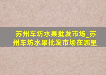 苏州车坊水果批发市场_苏州车坊水果批发市场在哪里