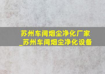 苏州车间烟尘净化厂家_苏州车间烟尘净化设备