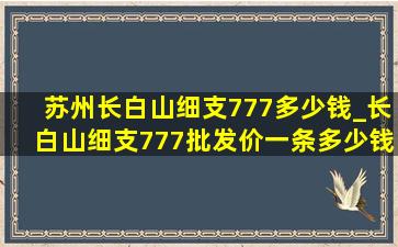 苏州长白山细支777多少钱_长白山细支777批发价一条多少钱